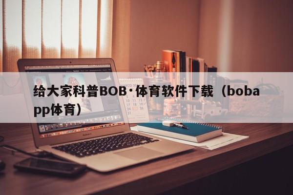 给大家科普BOB·体育软件下载（bobapp体育）