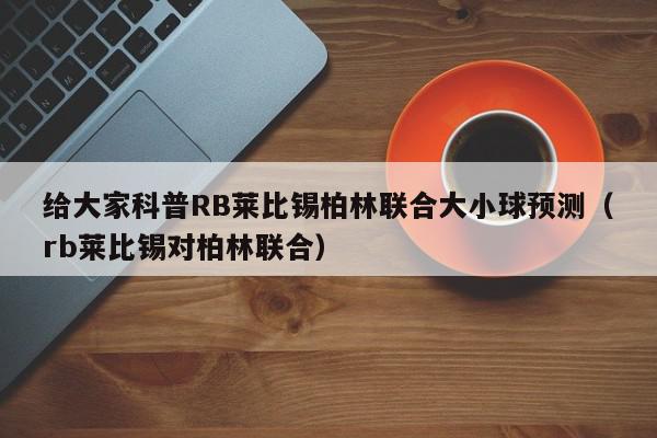 给大家科普RB莱比锡柏林联合大小球预测（rb莱比锡对柏林联合）