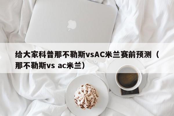 给大家科普那不勒斯vsAC米兰赛前预测（那不勒斯vs ac米兰）