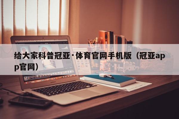 给大家科普冠亚·体育官网手机版（冠亚app官网）