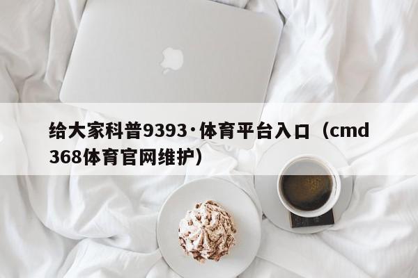 给大家科普9393·体育平台入口（cmd368体育官网维护）