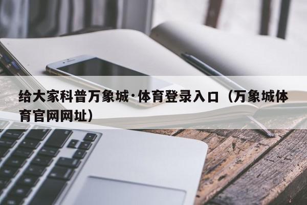 给大家科普万象城·体育登录入口（万象城体育官网网址）