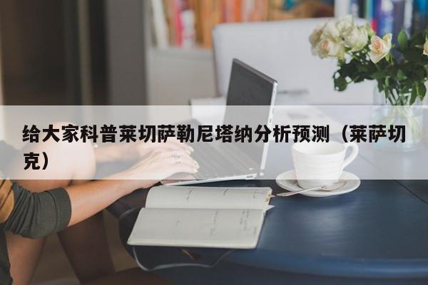 给大家科普莱切萨勒尼塔纳分析预测（莱萨切克）