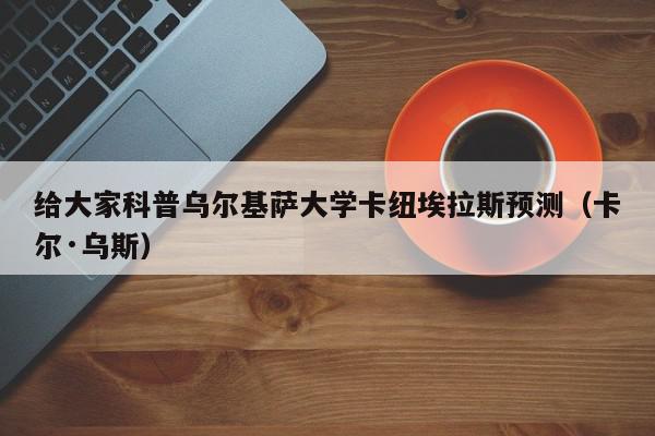 给大家科普乌尔基萨大学卡纽埃拉斯预测（卡尔·乌斯）