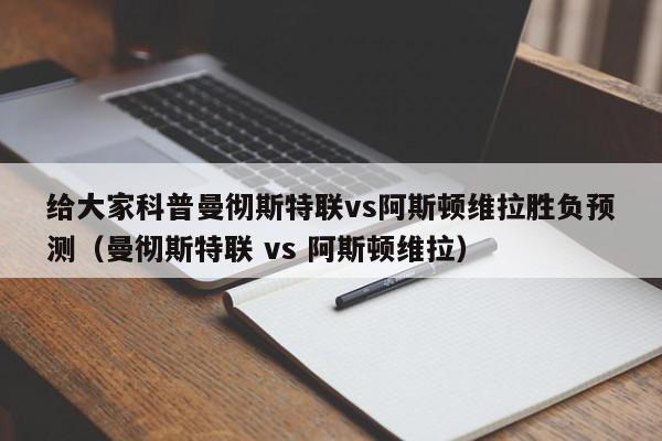 给大家科普曼彻斯特联vs阿斯顿维拉胜负预测（曼彻斯特联 vs 阿斯顿维拉）