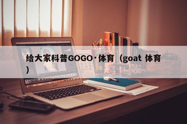 给大家科普GOGO·体育（goat 体育）