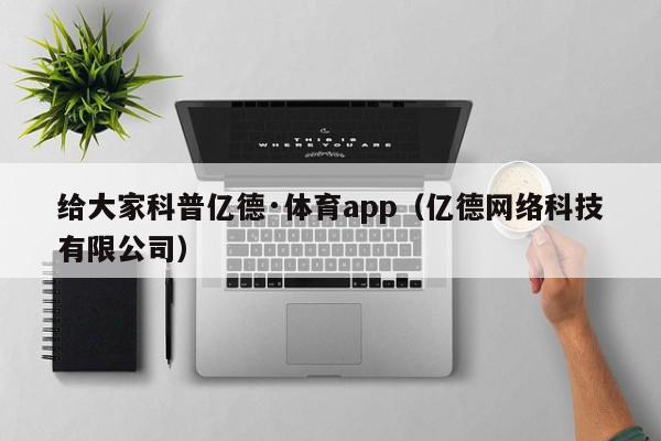 给大家科普亿德·体育app（亿德网络科技有限公司）