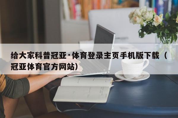 给大家科普冠亚·体育登录主页手机版下载（冠亚体育官方网站）