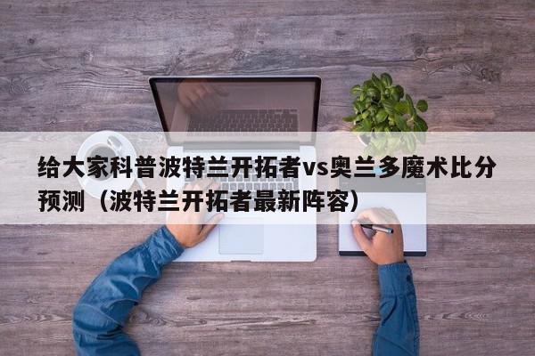 给大家科普波特兰开拓者vs奥兰多魔术比分预测（波特兰开拓者最新阵容）