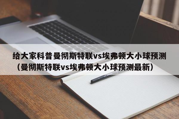 给大家科普曼彻斯特联vs埃弗顿大小球预测（曼彻斯特联vs埃弗顿大小球预测最新）