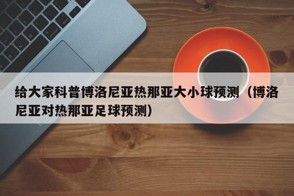 给大家科普博洛尼亚热那亚大小球预测（博洛尼亚对热那亚足球预测）