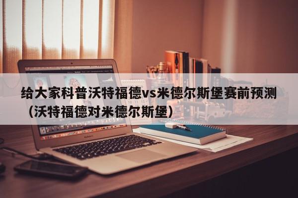 给大家科普沃特福德vs米德尔斯堡赛前预测（沃特福德对米德尔斯堡）