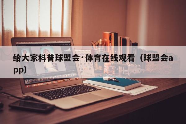 给大家科普球盟会·体育在线观看（球盟会app）