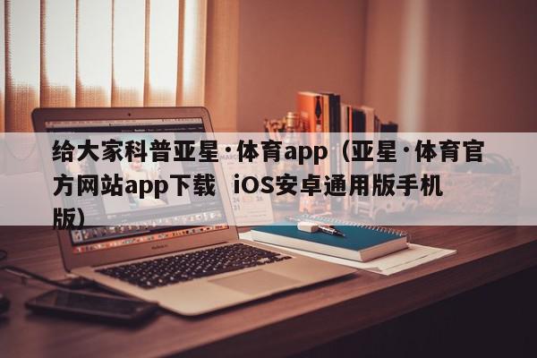 给大家科普亚星·体育app（亚星·体育官方网站app下载  iOS安卓通用版手机版）