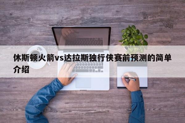 休斯顿火箭vs达拉斯独行侠赛前预测的简单介绍