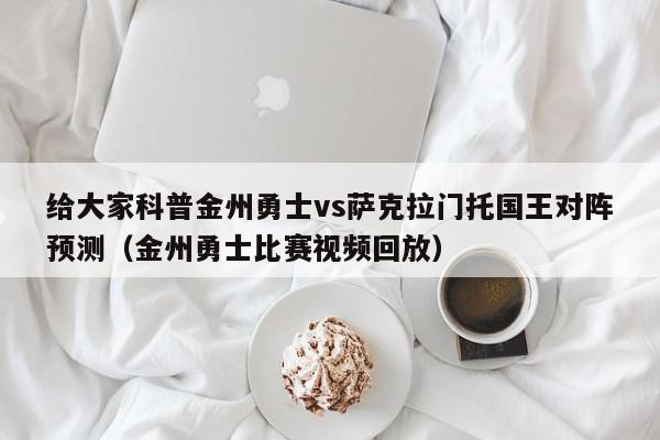 给大家科普金州勇士vs萨克拉门托国王对阵预测（金州勇士比赛视频回放）