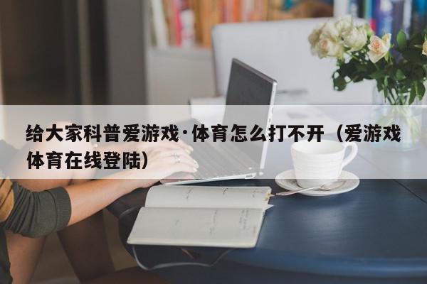 给大家科普爱游戏·体育怎么打不开（爱游戏体育在线登陆）