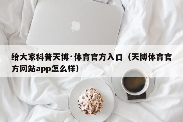 给大家科普天博·体育官方入口（天博体育官方网站app怎么样）