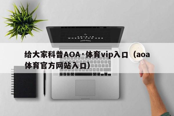 给大家科普AOA·体育vip入口（aoa体育官方网站入口）