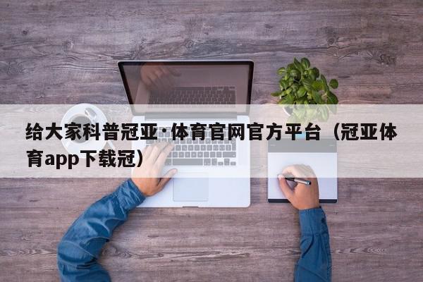 给大家科普冠亚·体育官网官方平台（冠亚体育app下载冠）