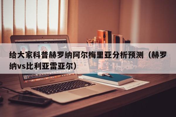 给大家科普赫罗纳阿尔梅里亚分析预测（赫罗纳vs比利亚雷亚尔）