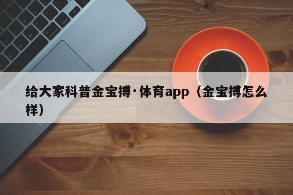 给大家科普金宝搏·体育app（金宝搏怎么样）