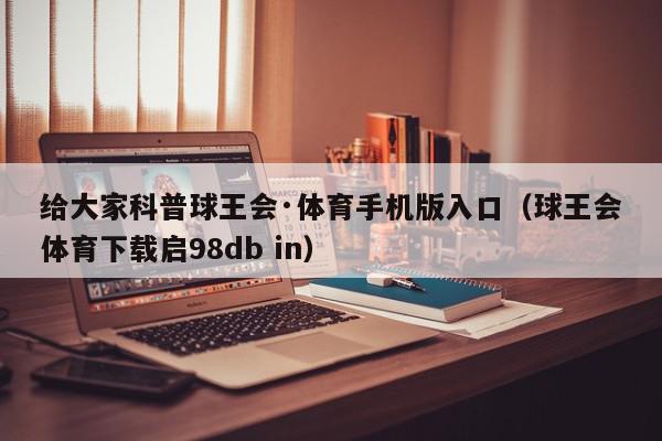 给大家科普球王会·体育手机版入口（球王会体育下载启98db in）