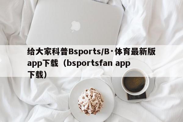 给大家科普Bsports/B·体育最新版app下载（bsportsfan app下载）