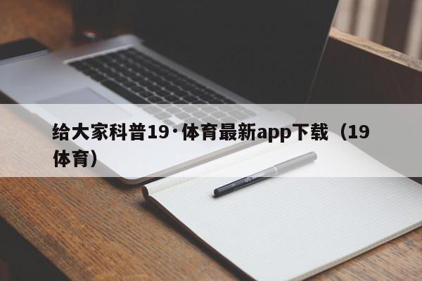 给大家科普19·体育最新app下载（19体育）