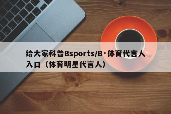 给大家科普Bsports/B·体育代言人入口（体育明星代言人）