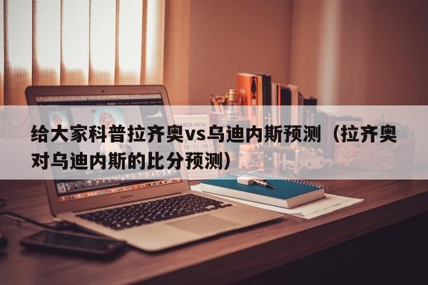 给大家科普拉齐奥vs乌迪内斯预测（拉齐奥对乌迪内斯的比分预测）