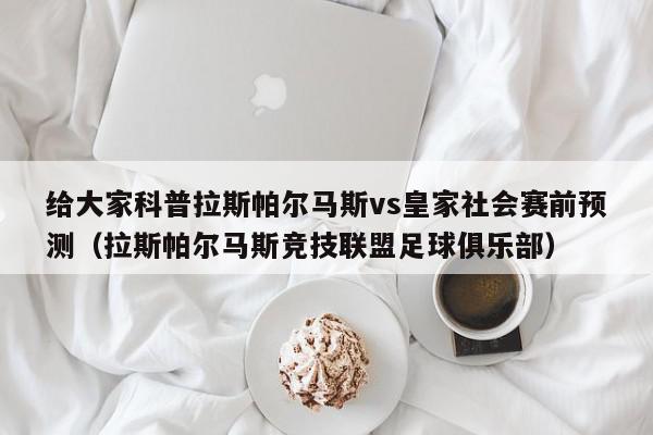 给大家科普拉斯帕尔马斯vs皇家社会赛前预测（拉斯帕尔马斯竞技联盟足球俱乐部）