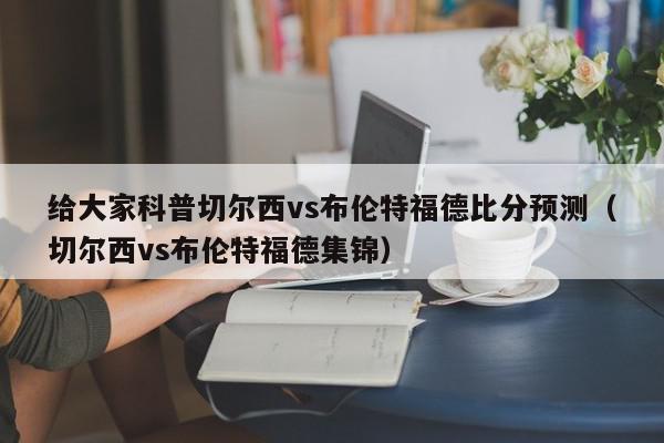 给大家科普切尔西vs布伦特福德比分预测（切尔西vs布伦特福德集锦）