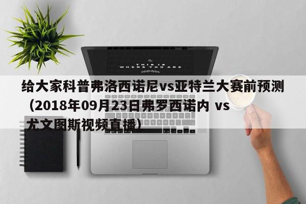 给大家科普弗洛西诺尼vs亚特兰大赛前预测（2018年09月23日弗罗西诺内 vs 尤文图斯视频直播）