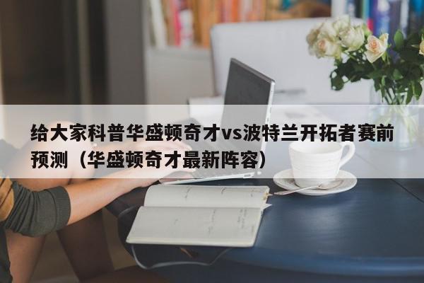 给大家科普华盛顿奇才vs波特兰开拓者赛前预测（华盛顿奇才最新阵容）