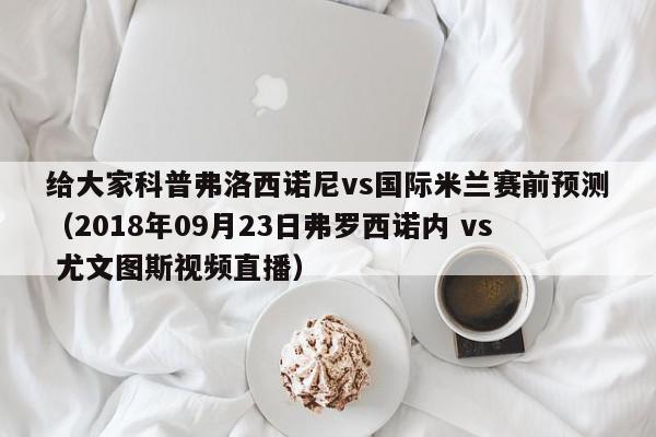 给大家科普弗洛西诺尼vs国际米兰赛前预测（2018年09月23日弗罗西诺内 vs 尤文图斯视频直播）