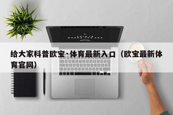 给大家科普欧宝·体育最新入口（欧宝最新体育官网）