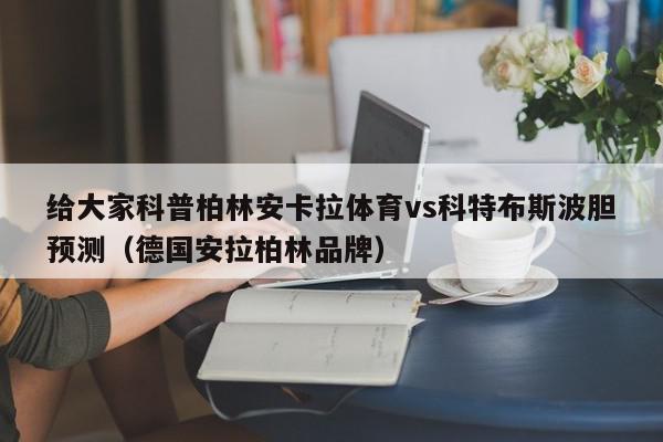 给大家科普柏林安卡拉体育vs科特布斯波胆预测（德国安拉柏林品牌）