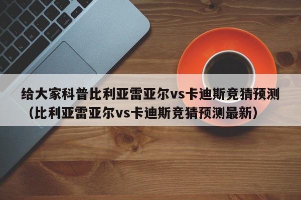 给大家科普比利亚雷亚尔vs卡迪斯竞猜预测（比利亚雷亚尔vs卡迪斯竞猜预测最新）