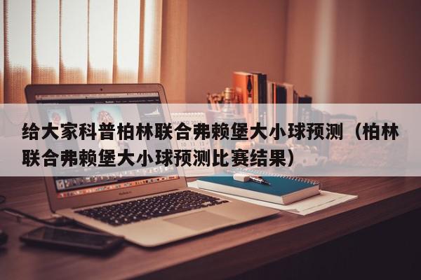 给大家科普柏林联合弗赖堡大小球预测（柏林联合弗赖堡大小球预测比赛结果）