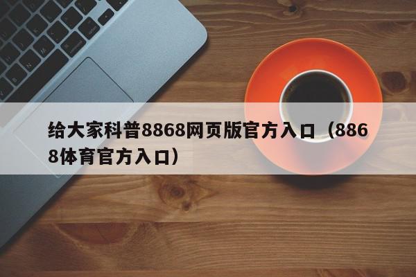 给大家科普8868网页版官方入口（8868体育官方入口）