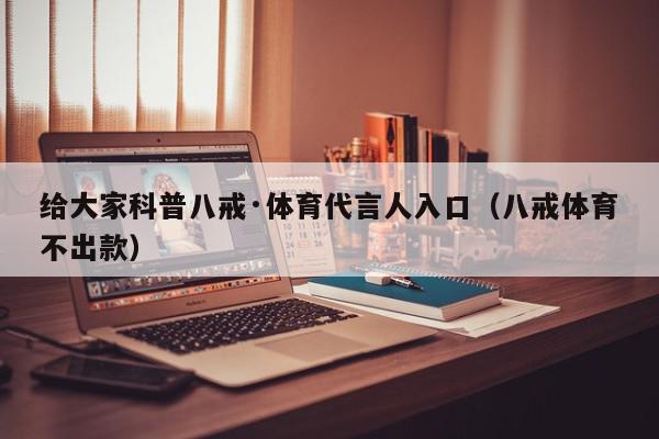 给大家科普八戒·体育代言人入口（八戒体育不出款）