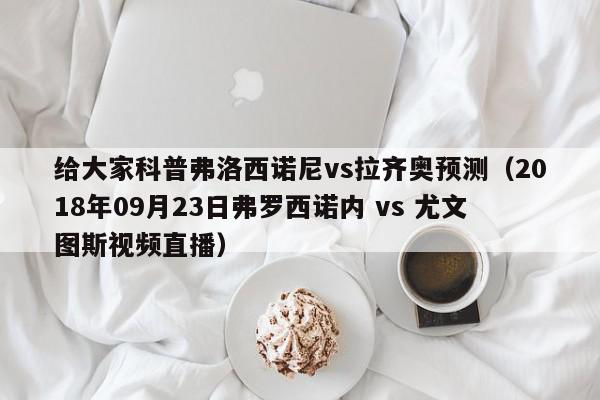 给大家科普弗洛西诺尼vs拉齐奥预测（2018年09月23日弗罗西诺内 vs 尤文图斯视频直播）