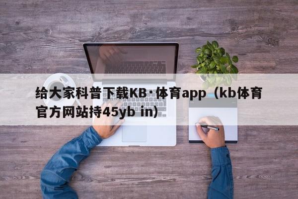 给大家科普下载KB·体育app（kb体育官方网站持45yb in）