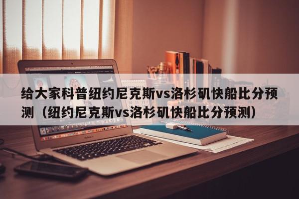 给大家科普纽约尼克斯vs洛杉矶快船比分预测（纽约尼克斯vs洛杉矶快船比分预测）