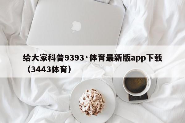 给大家科普9393·体育最新版app下载（3443体育）