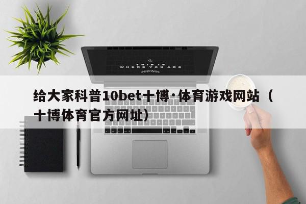 给大家科普10bet十博·体育游戏网站（十博体育官方网址）