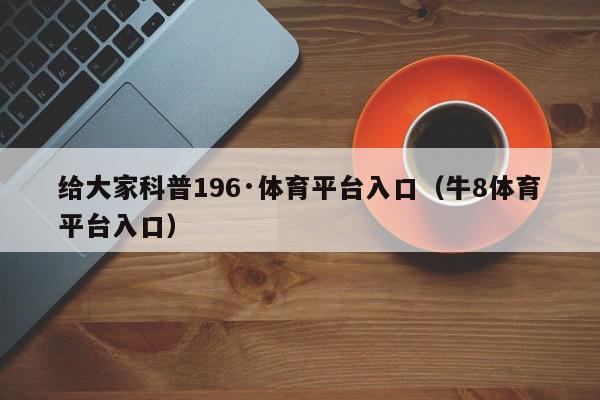 给大家科普196·体育平台入口（牛8体育平台入口）