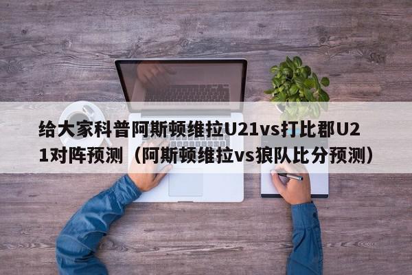 给大家科普阿斯顿维拉U21vs打比郡U21对阵预测（阿斯顿维拉vs狼队比分预测）