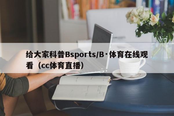 给大家科普Bsports/B·体育在线观看（cc体育直播）